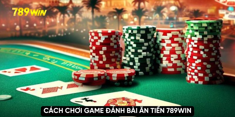 Cách chơi game đánh bài ăn tiền 789WIN