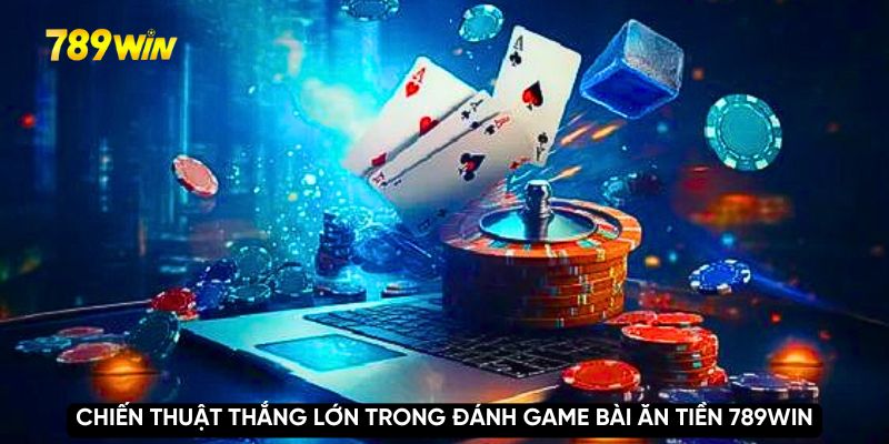 Chiến thuật thắng lớn trong game đánh bài ăn tiền 789WIN