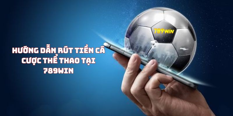 Hướng dẫn rút tiền cá cược thể thao tại 789WIN