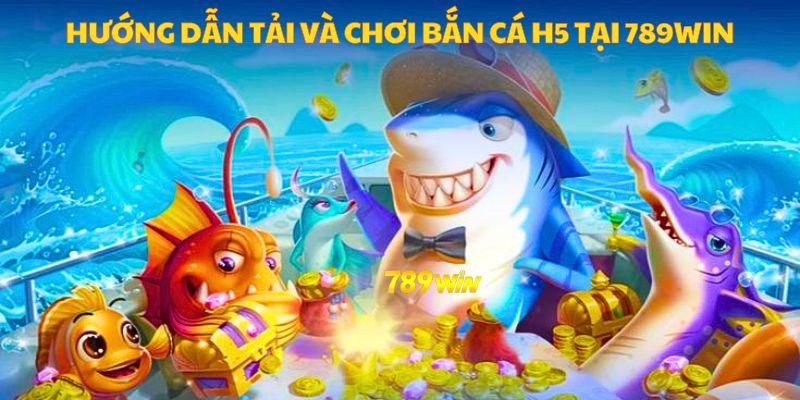 Hướng dẫn tải và chơi bắn cá H5 tại 789WIN