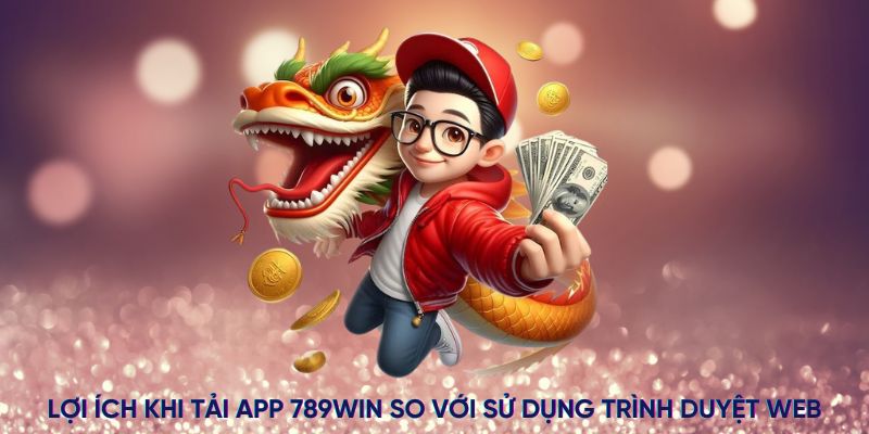 Lợi ích khi tải app 789WIN so với sử dụng trình duyệt web