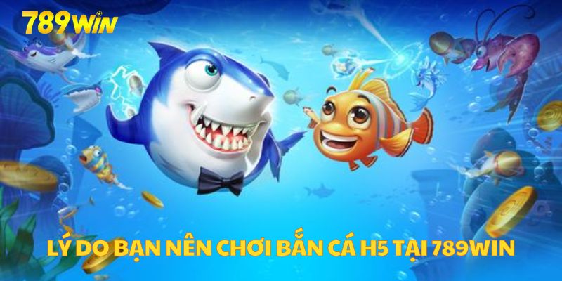 Lý do bạn nên chơi bắn cá H5 tại 789WIN